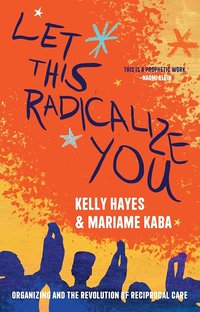 Let This Radicalize You: Organizing and the Revolution of Reciprocal Care (Haymarket Books 2024)