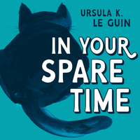 In Your Spare Time: From the Blog of Ursula K. Le Guin
